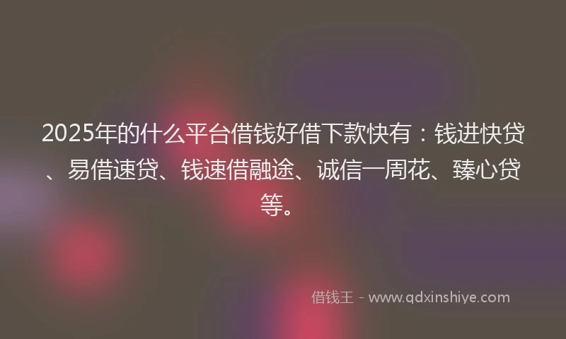 2025年的什么平台借钱好借下款快有：钱进快贷、易借速贷、钱速借融途、诚信一周花、臻心贷等。