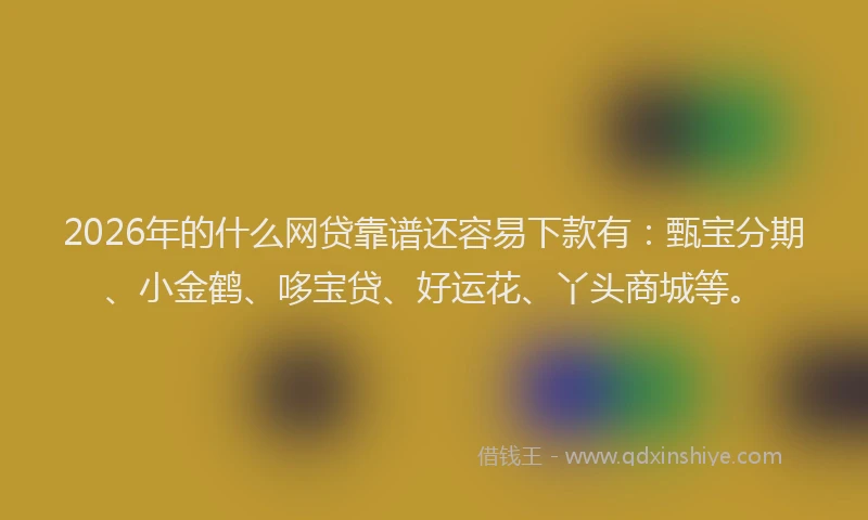 2026年的什么网贷靠谱还容易下款有：甄宝分期、小金鹤、哆宝贷、好运花、丫头商城等。