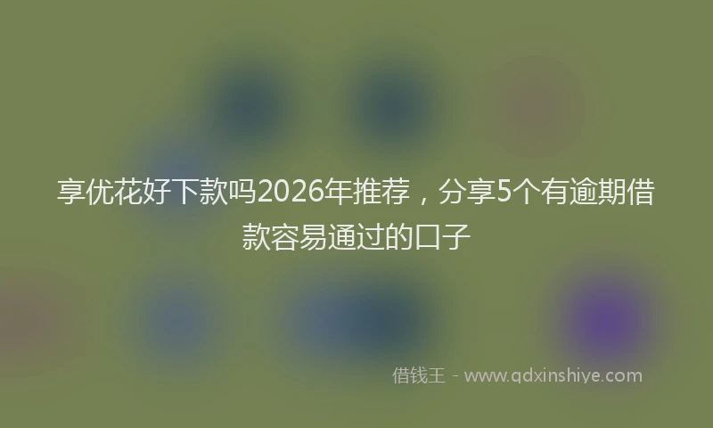 享优花好下款吗2026年推荐，分享5个有逾期借款容易通过的口子