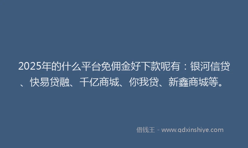 2025年的什么平台免佣金好下款呢有：银河信贷、快易贷融、千亿商城、你我贷、新鑫商城等。