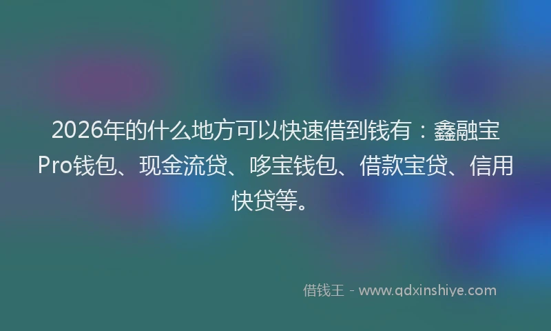 2026年的什么地方可以快速借到钱有：鑫融宝Pro钱包、现金流贷、哆宝钱包、借款宝贷、信用快贷等。