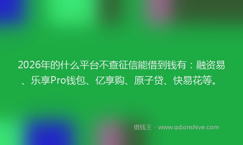 2026年的什么平台不查征信能借到钱有：融资易、乐享Pro钱包、亿享购、原子贷、快易花等。