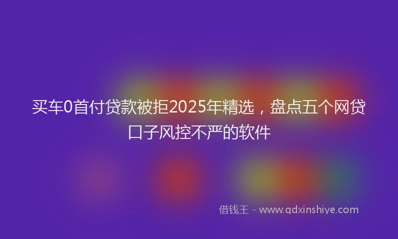 买车0首付贷款被拒2025年精选，盘点五个网贷口子风控不严的软件