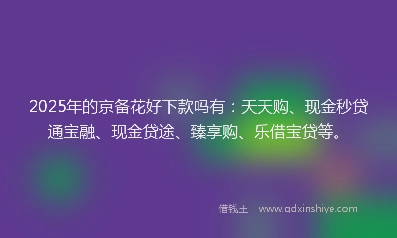 2025年的京备花好下款吗有：天天购、现金秒贷通宝融、现金贷途、臻享购、乐借宝贷等。