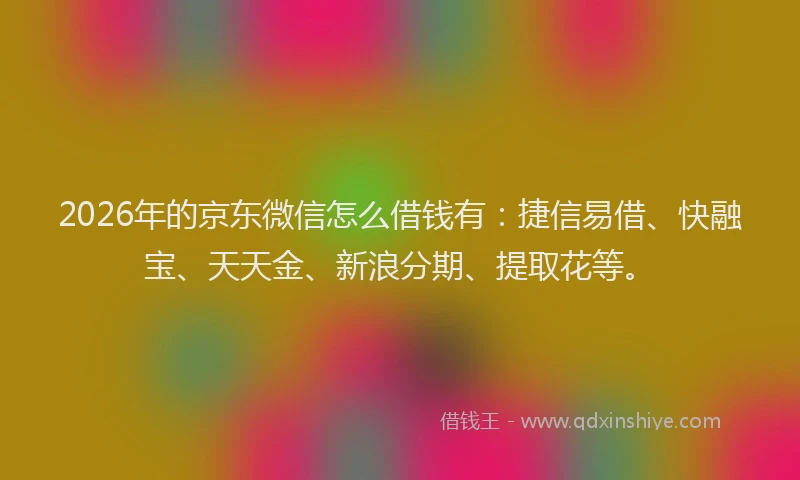2026年的京东微信怎么借钱有：捷信易借、快融宝、天天金、新浪分期、提取花等。
