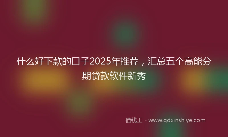 什么好下款的口子2025年推荐，汇总五个高能分期贷款软件新秀