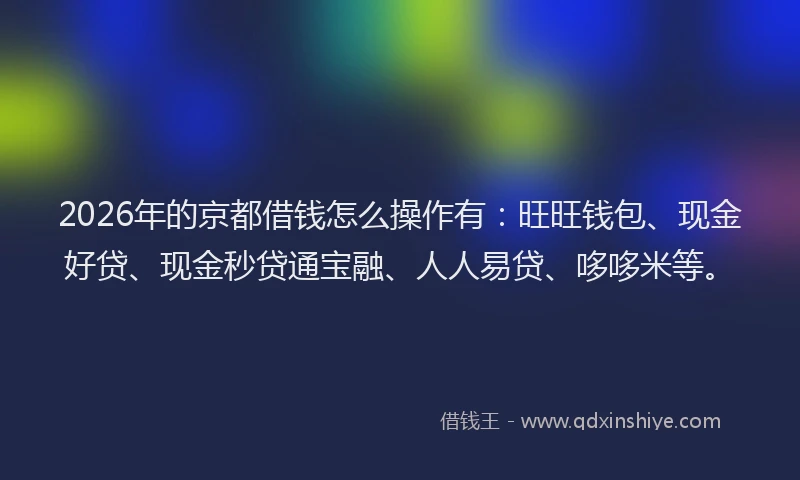 2026年的京都借钱怎么操作有：旺旺钱包、现金好贷、现金秒贷通宝融、人人易贷、哆哆米等。