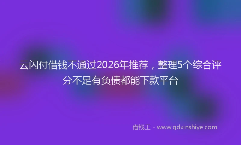 云闪付借钱不通过2026年推荐，整理5个综合评分不足有负债都能下款平台