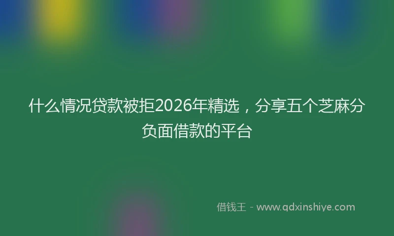 什么情况贷款被拒2026年精选，分享五个芝麻分负面借款的平台