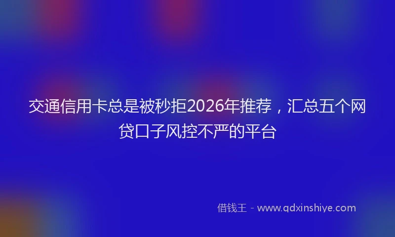 交通信用卡总是被秒拒2026年推荐，汇总五个网贷口子风控不严的平台