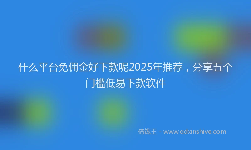 什么平台免佣金好下款呢2025年推荐，分享五个门槛低易下款软件