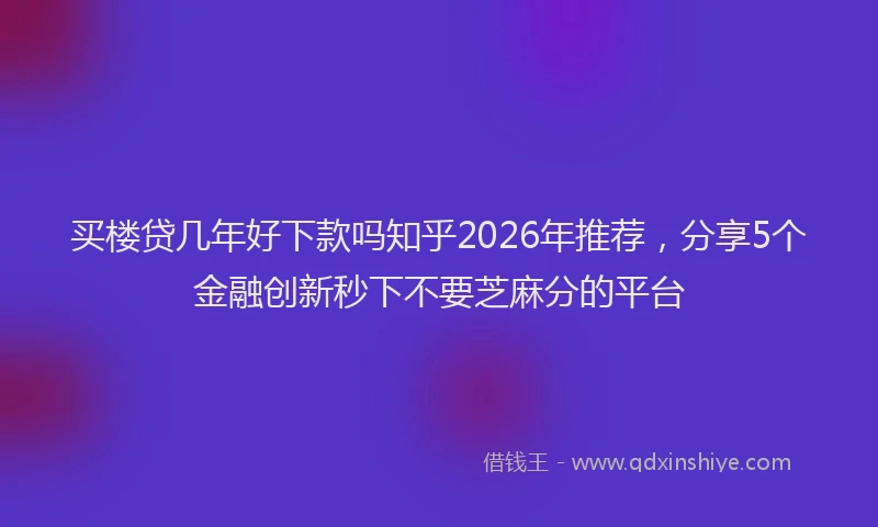 买楼贷几年好下款吗知乎2026年推荐，分享5个金融创新秒下不要芝麻分的平台