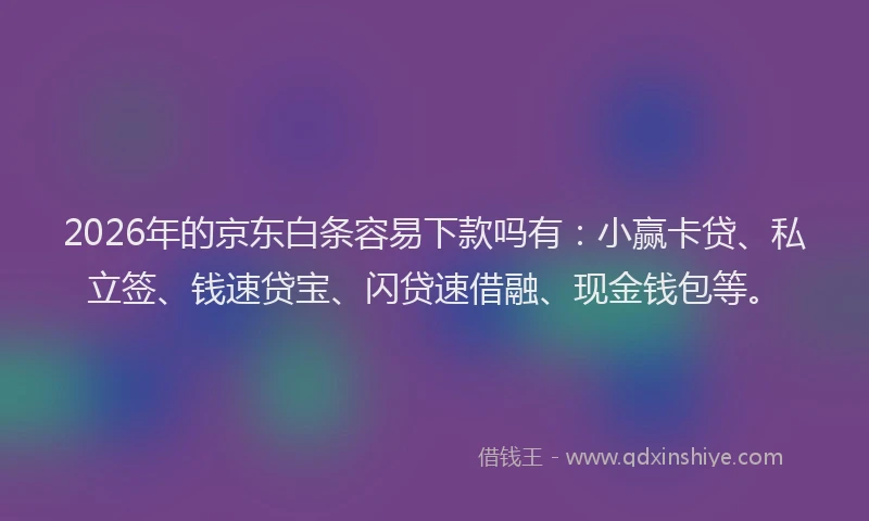 2026年的京东白条容易下款吗有：小赢卡贷、私立签、钱速贷宝、闪贷速借融、现金钱包等。