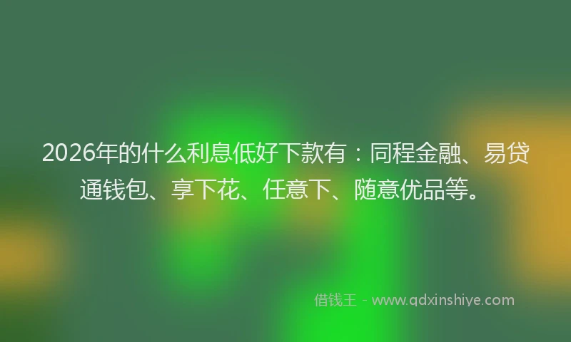 2026年的什么利息低好下款有：同程金融、易贷通钱包、享下花、任意下、随意优品等。