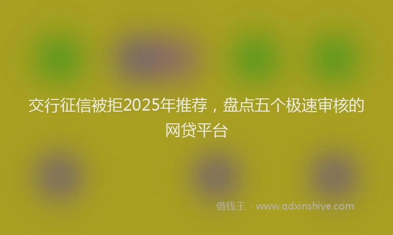 交行征信被拒2025年推荐，盘点五个极速审核的网贷平台