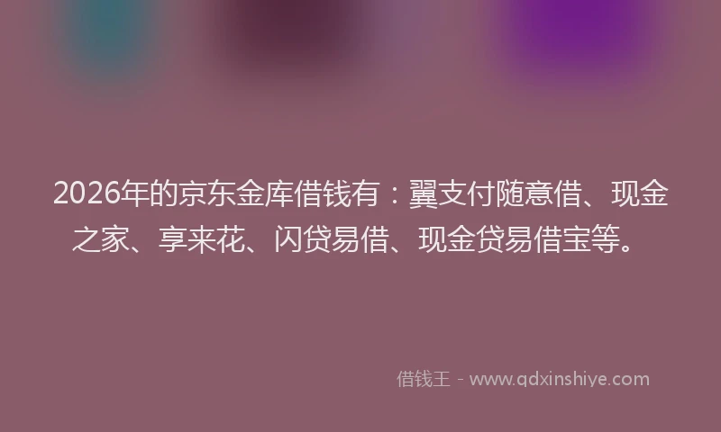 2026年的京东金库借钱有：翼支付随意借、现金之家、享来花、闪贷易借、现金贷易借宝等。