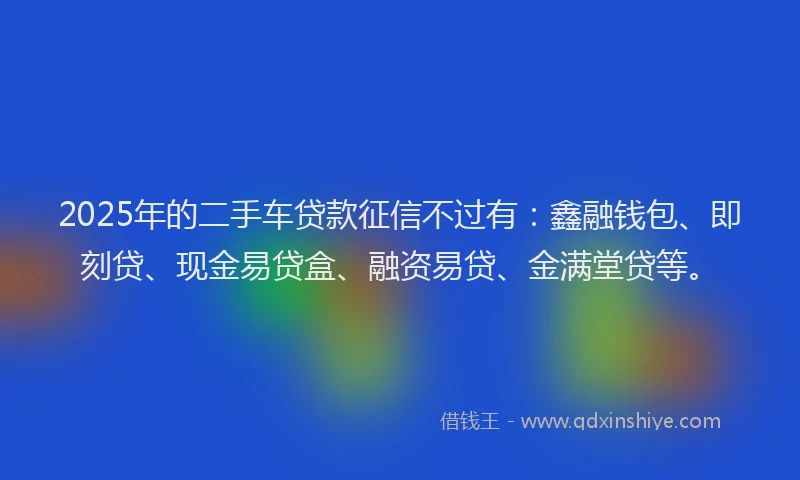 2025年的二手车贷款征信不过有:鑫融钱包、即刻贷、现金易贷盒、融资易贷、金满堂贷等。