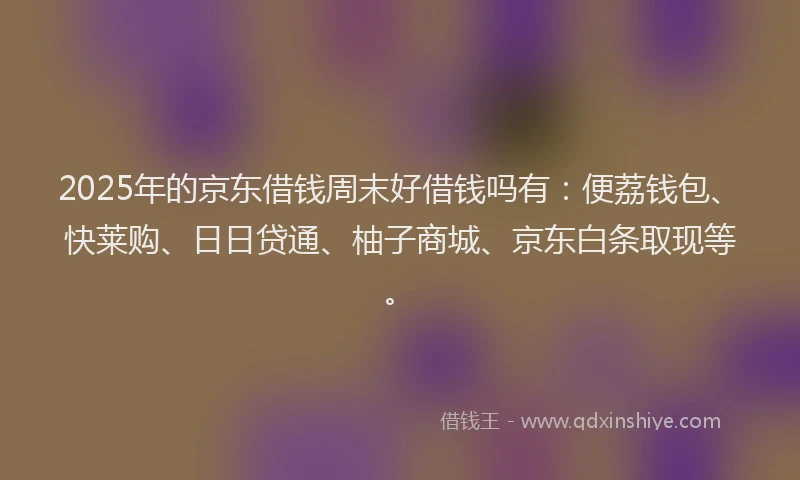 2025年的京东借钱周末好借钱吗有：便荔钱包、快莱购、日日贷通、柚子商城、京东白条取现等。
