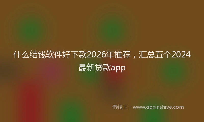 什么结钱软件好下款2026年推荐，汇总五个2024最新贷款app