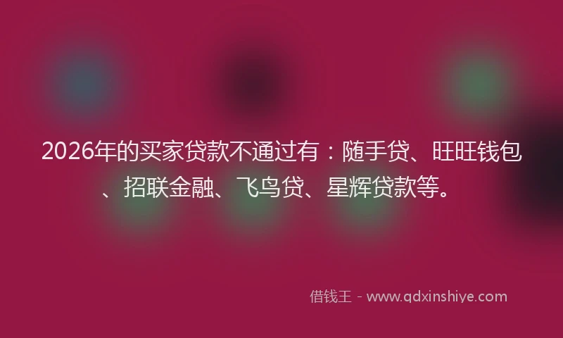 2026年的买家贷款不通过有：随手贷、旺旺钱包、招联金融、飞鸟贷、星辉贷款等。