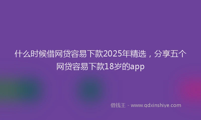 什么时候借网贷容易下款2025年精选，分享五个网贷容易下款18岁的app