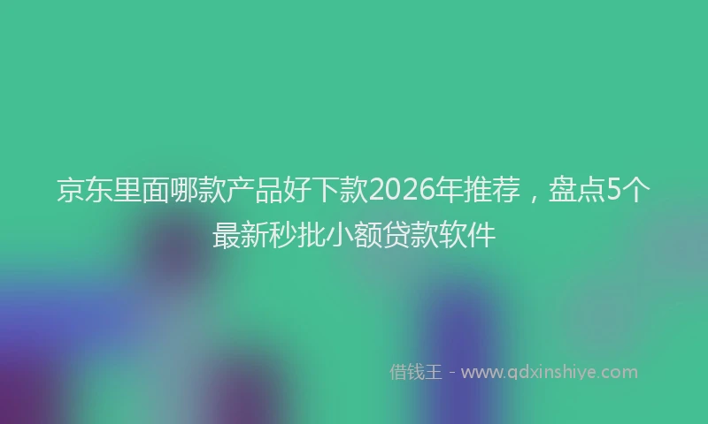 京东里面哪款产品好下款2026年推荐，盘点5个最新秒批小额贷款软件
