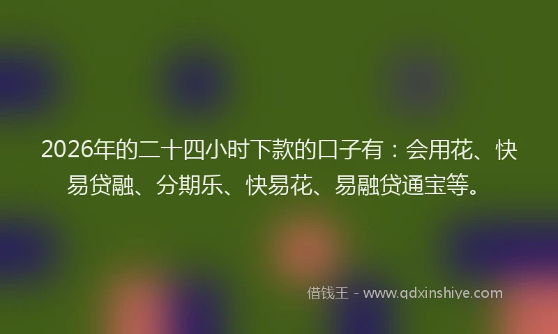 2026年的二十四小时下款的口子有：会用花、快易贷融、分期乐、快易花、易融贷通宝等。