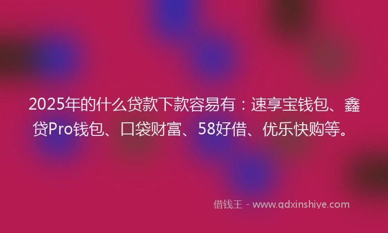 2025年的什么贷款下款容易有：速享宝钱包、鑫贷Pro钱包、口袋财富、58好借、优乐快购等。