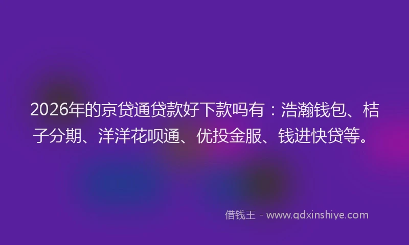 2026年的京贷通贷款好下款吗有:浩瀚钱包、桔子分期、洋洋花呗通、优投金服、钱进快贷等。