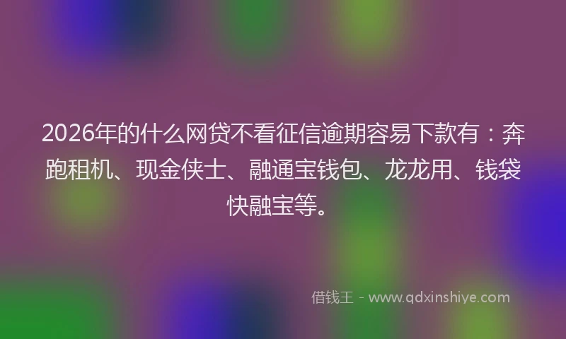 2026年的什么网贷不看征信逾期容易下款有:奔跑租机、现金侠士、融通宝钱包、龙龙用、钱袋快融宝等。