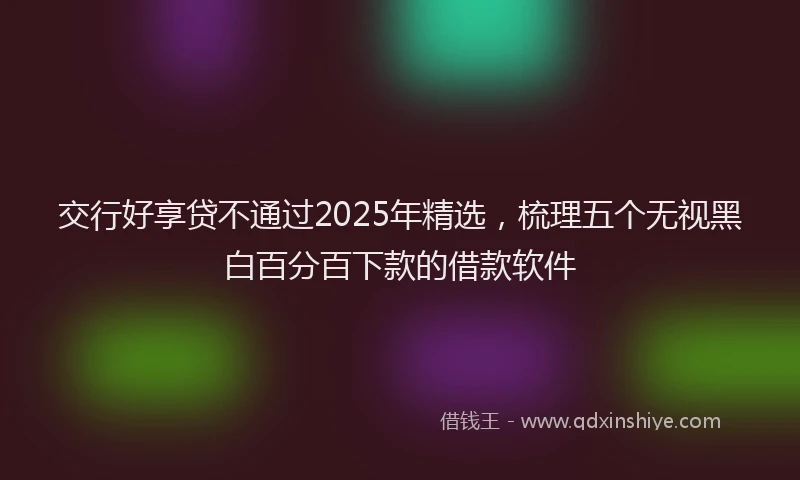 交行好享贷不通过2025年精选,梳理五个无视黑白百分百下款的借款软件