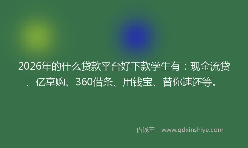 2026年的什么贷款平台好下款学生有：现金流贷、亿享购、360借条、用钱宝、替你速还等。