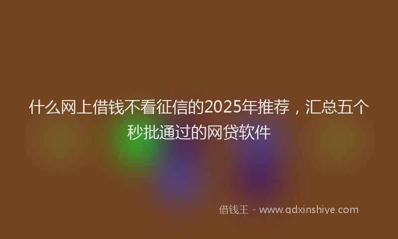什么网上借钱不看征信的2025年推荐，汇总五个秒批通过的网贷软件