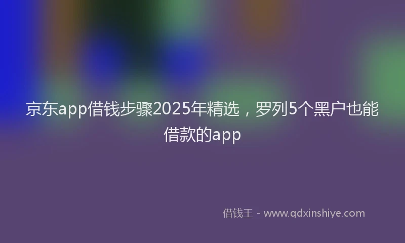 京东app借钱步骤2025年精选，罗列5个黑户也能借款的app