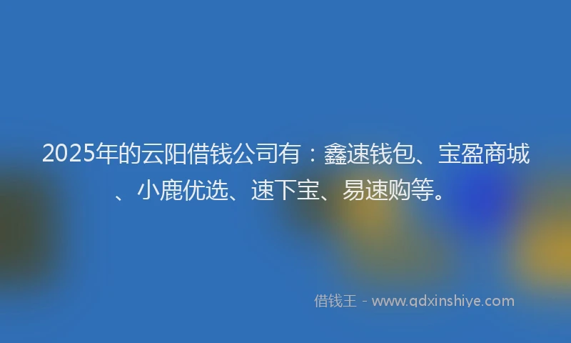 2025年的云阳借钱公司有:鑫速钱包、宝盈商城、小鹿优选、速下宝、易速购等。