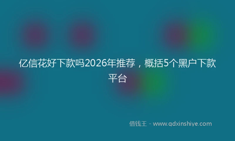 亿信花好下款吗2026年推荐，概括5个黑户下款平台