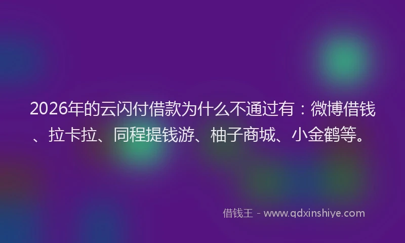 2026年的云闪付借款为什么不通过有：微博借钱、拉卡拉、同程提钱游、柚子商城、小金鹤等。