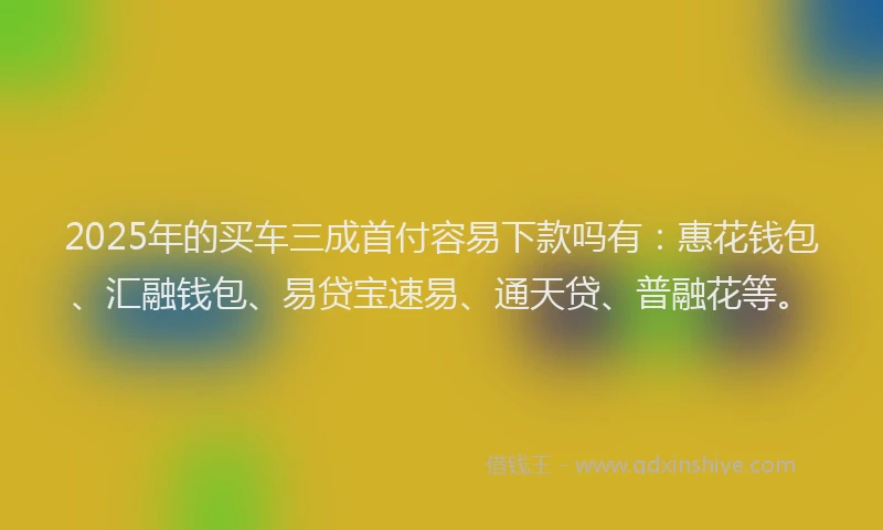 2025年的买车三成首付容易下款吗有：惠花钱包、汇融钱包、易贷宝速易、通天贷、普融花等。