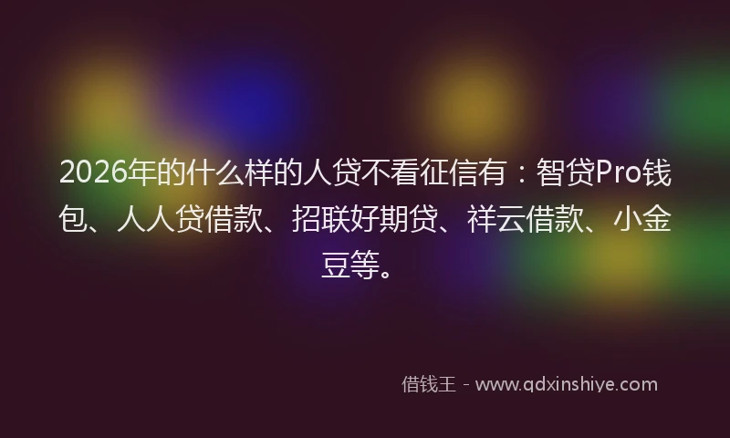 2026年的什么样的人贷不看征信有:智贷Pro钱包、人人贷借款、招联好期贷、祥云借款、小金豆等。