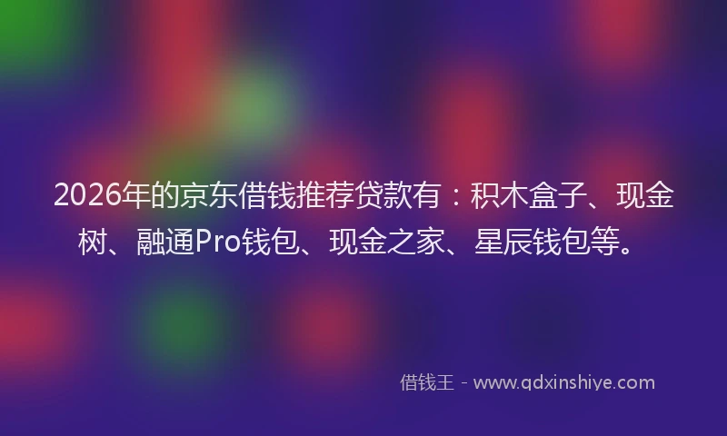2026年的京东借钱推荐贷款有：积木盒子、现金树、融通Pro钱包、现金之家、星辰钱包等。