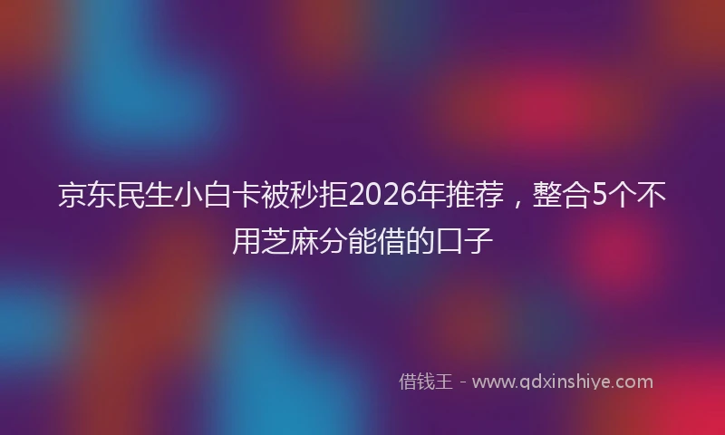 京东民生小白卡被秒拒2026年推荐，整合5个不用芝麻分能借的口子