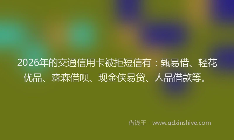 2026年的交通信用卡被拒短信有：甄易借、轻花优品、森森借呗、现金侠易贷、人品借款等。