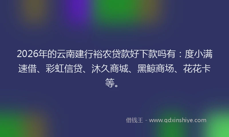 2026年的云南建行裕农贷款好下款吗有：度小满速借、彩虹信贷、沐久商城、黑鲸商场、花花卡等。