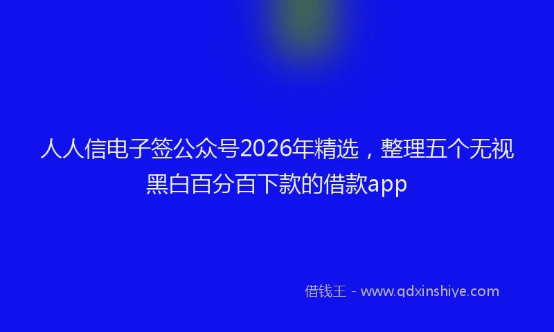 人人信电子签公众号2026年精选，整理五个无视黑白百分百下款的借款app