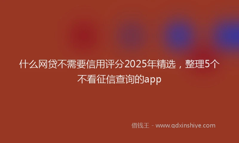 什么网贷不需要信用评分2025年精选，整理5个不看征信查询的app