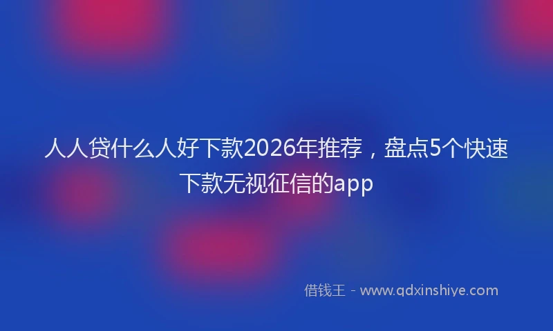 人人贷什么人好下款2026年推荐，盘点5个快速下款无视征信的app
