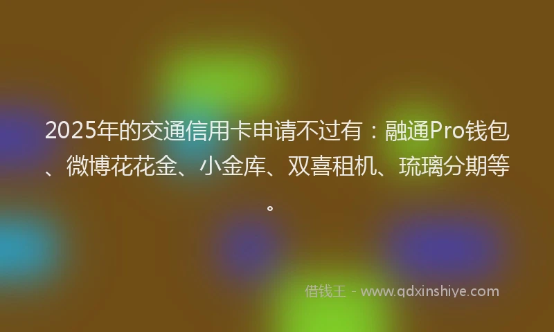 2025年的交通信用卡申请不过有：融通Pro钱包、微博花花金、小金库、双喜租机、琉璃分期等。