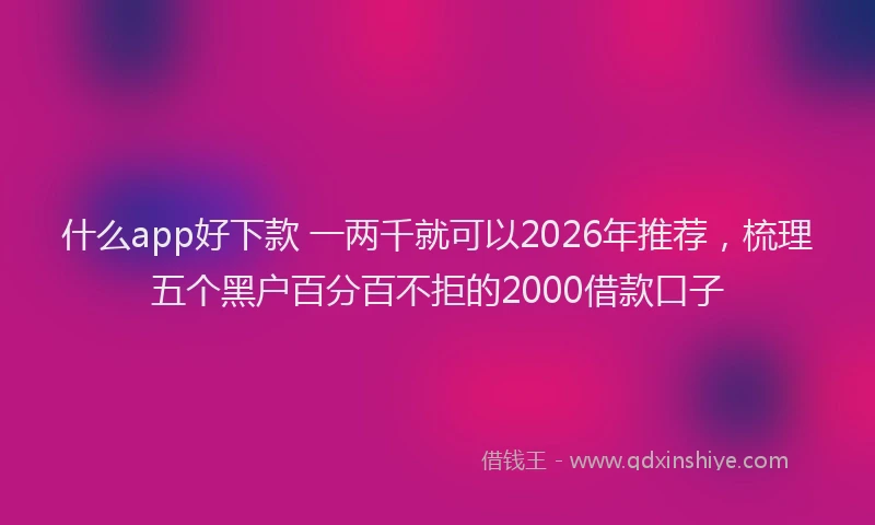 什么app好下款 一两千就可以2026年推荐，梳理五个黑户百分百不拒的2000借款口子