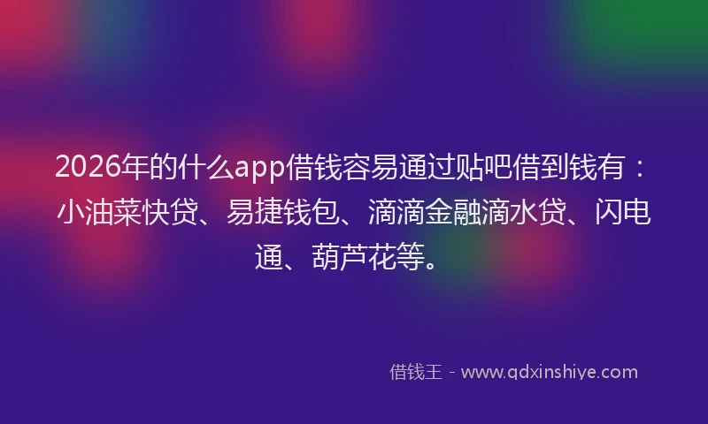 2026年的什么app借钱容易通过贴吧借到钱有：小油菜快贷、易捷钱包、滴滴金融滴水贷、闪电通、葫芦花等。