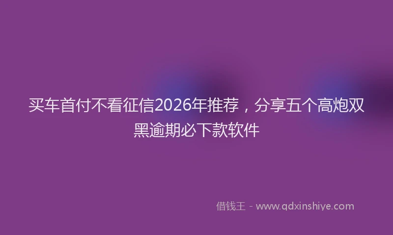 买车首付不看征信2026年推荐，分享五个高炮双黑逾期必下款软件